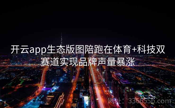 开云app生态版图陪跑在体育+科技双赛道实现品牌声量暴涨 开云app生态版图陪跑在体育+科技双赛道实现品牌声量暴涨