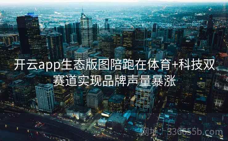 开云app生态版图陪跑在体育+科技双赛道实现品牌声量暴涨 开云app生态版图陪跑在体育+科技双赛道实现品牌声量暴涨