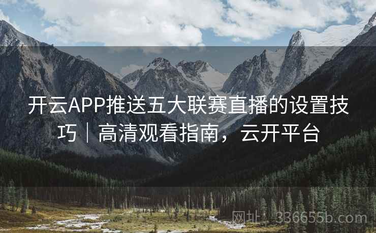 开云APP推送五大联赛直播的设置技巧｜高清观看指南，云开平台