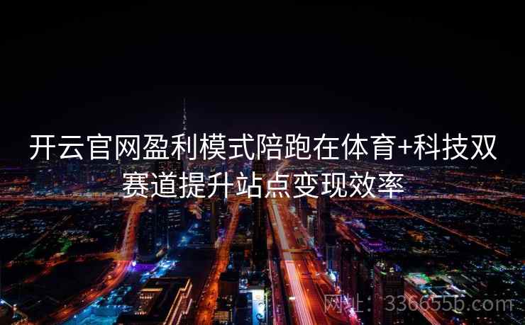 开云官网盈利模式陪跑在体育+科技双赛道提升站点变现效率 开云官网盈利模式陪跑在体育+科技双赛道提升站点变现效率