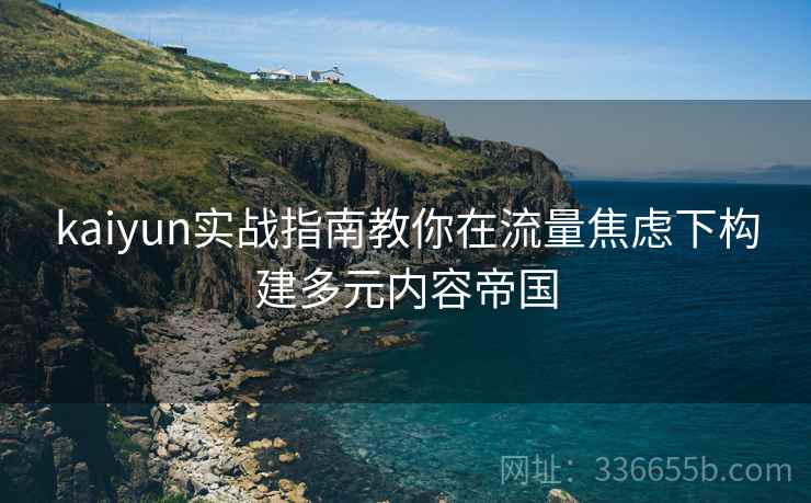 kaiyun实战指南教你在流量焦虑下构建多元内容帝国 kaiyun实战指南教你在流量焦虑下构建多元内容帝国