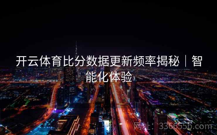 开云体育比分数据更新频率揭秘|智能化体验 开云体育比分数据更新频率揭秘|智能化体验