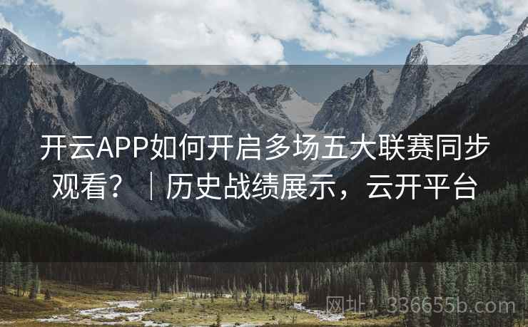 开云APP如何开启多场五大联赛同步观看?|历史战绩展示,云开平台 开云APP如何开启多场五大联赛同步观看?|历史战绩展示,云开平台