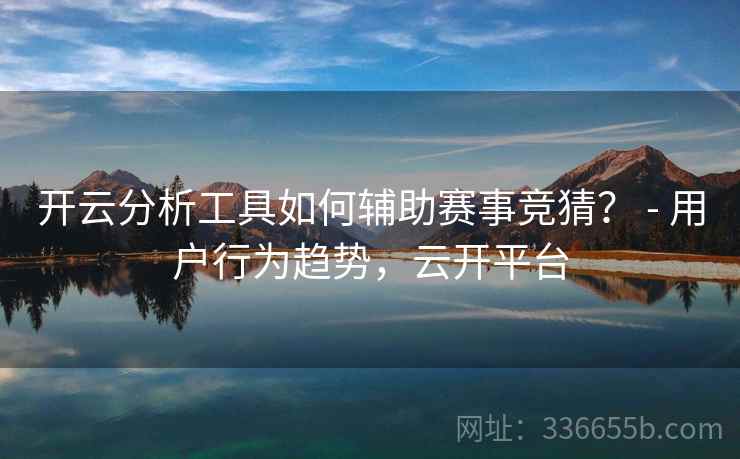 开云分析工具如何辅助赛事竞猜? - 用户行为趋势,云开平台 开云分析工具如何辅助赛事竞猜? - 用户行为趋势,云开平台