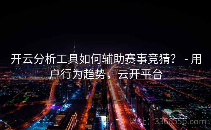 开云分析工具如何辅助赛事竞猜? - 用户行为趋势,云开平台 开云分析工具如何辅助赛事竞猜? - 用户行为趋势,云开平台