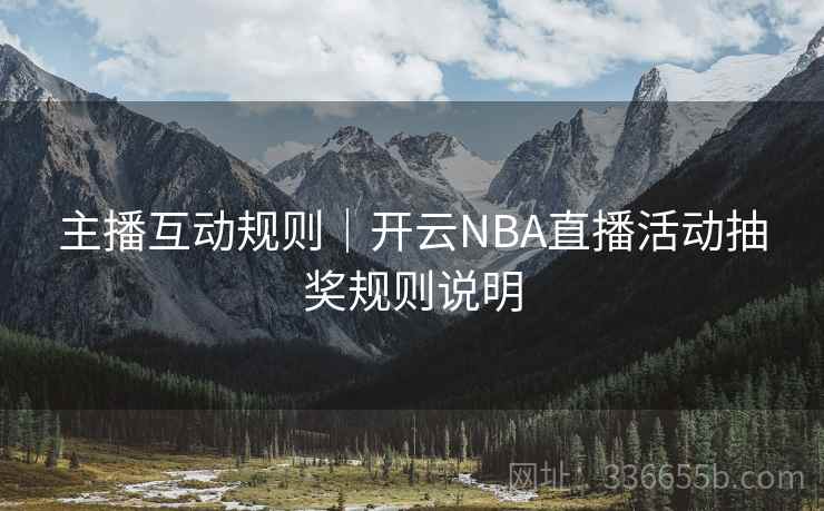主播互动规则|开云NBA直播活动抽奖规则说明 主播互动规则|开云NBA直播活动抽奖规则说明