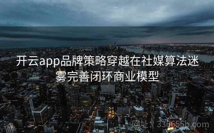 开云app品牌策略穿越在社媒算法迷雾完善闭环商业模型 开云app品牌策略穿越在社媒算法迷雾完善闭环商业模型